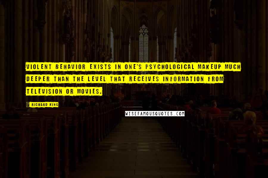 Richard King Quotes: Violent behavior exists in one's psychological makeup much deeper than the level that receives information from television or movies.