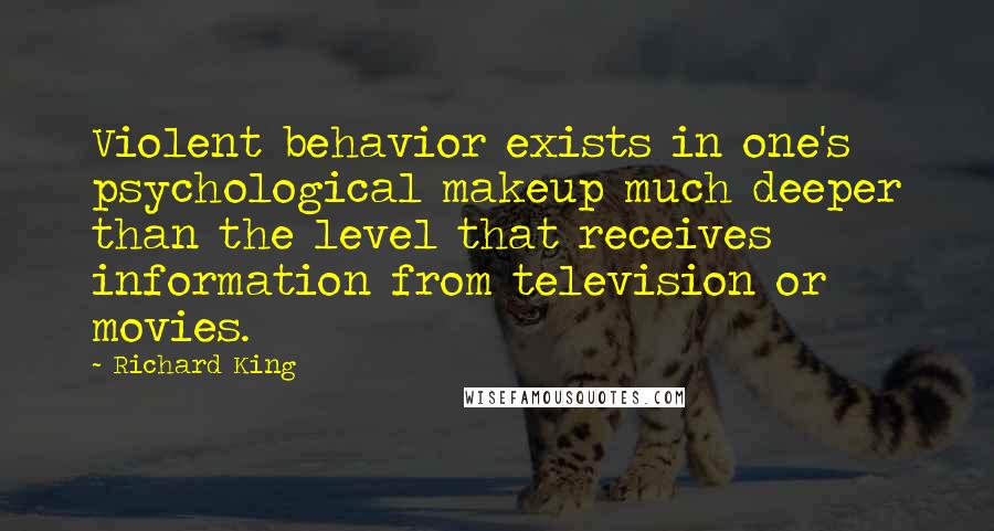 Richard King Quotes: Violent behavior exists in one's psychological makeup much deeper than the level that receives information from television or movies.