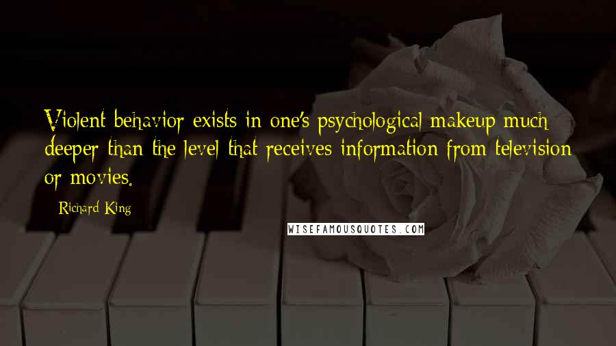 Richard King Quotes: Violent behavior exists in one's psychological makeup much deeper than the level that receives information from television or movies.