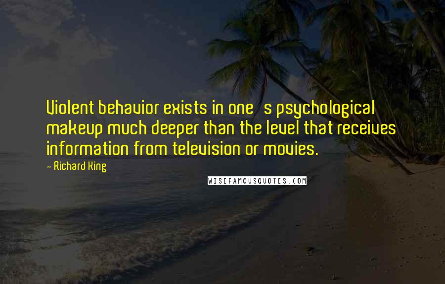 Richard King Quotes: Violent behavior exists in one's psychological makeup much deeper than the level that receives information from television or movies.