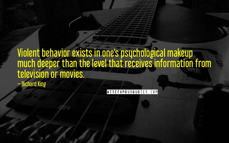 Richard King Quotes: Violent behavior exists in one's psychological makeup much deeper than the level that receives information from television or movies.