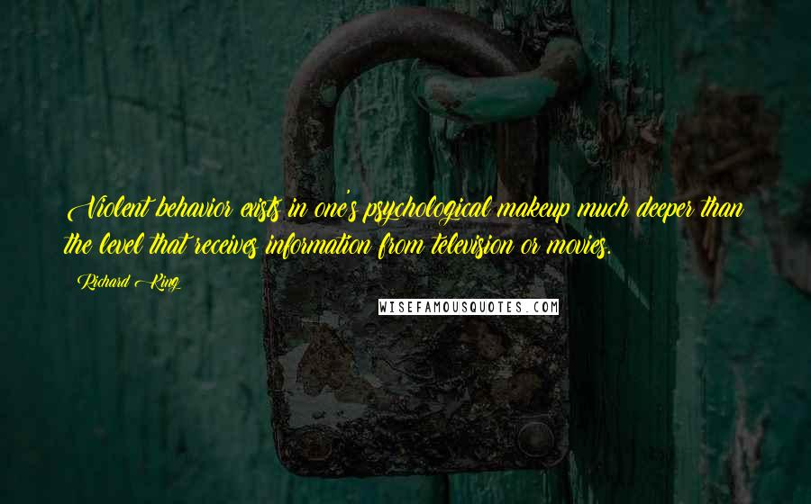 Richard King Quotes: Violent behavior exists in one's psychological makeup much deeper than the level that receives information from television or movies.