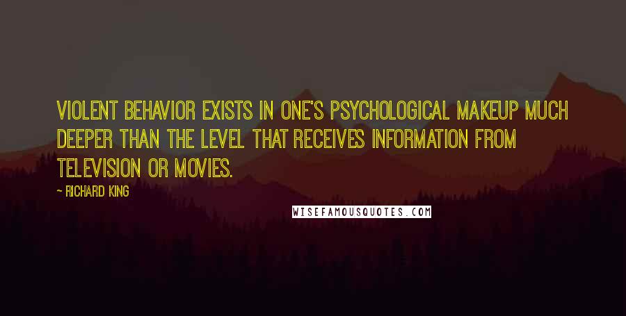 Richard King Quotes: Violent behavior exists in one's psychological makeup much deeper than the level that receives information from television or movies.