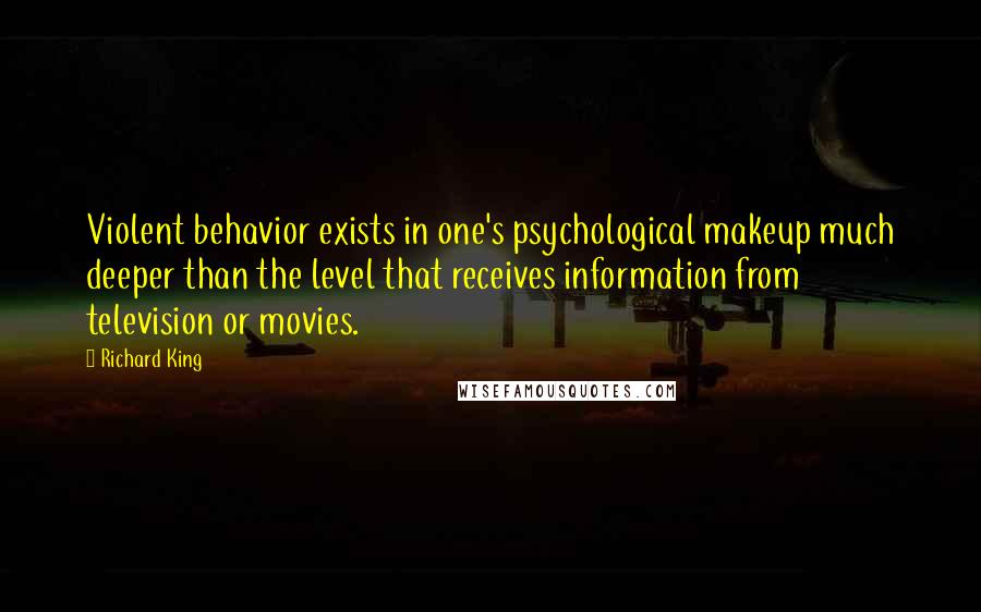 Richard King Quotes: Violent behavior exists in one's psychological makeup much deeper than the level that receives information from television or movies.