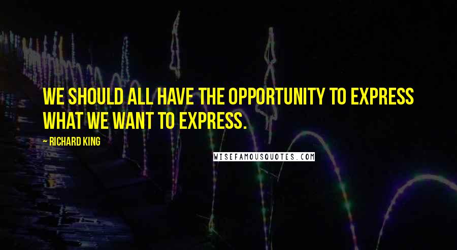 Richard King Quotes: We should all have the opportunity to express what we want to express.