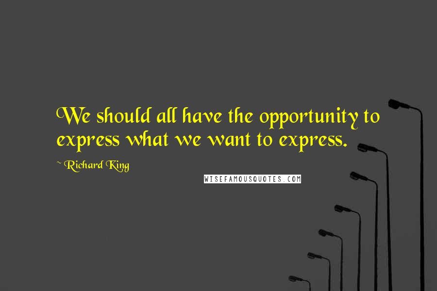 Richard King Quotes: We should all have the opportunity to express what we want to express.