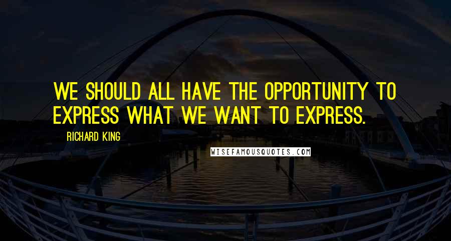 Richard King Quotes: We should all have the opportunity to express what we want to express.