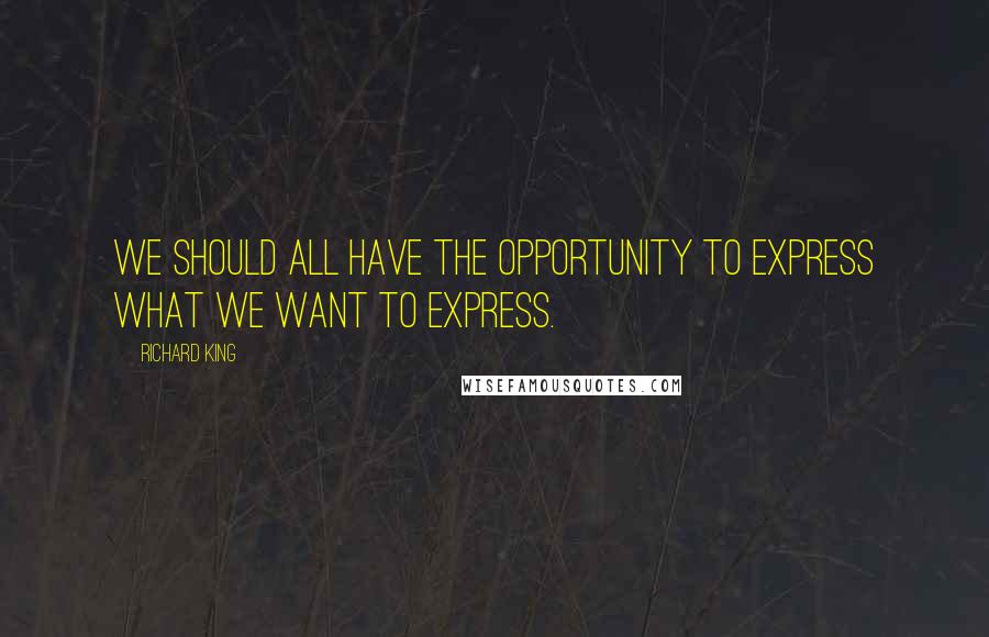 Richard King Quotes: We should all have the opportunity to express what we want to express.