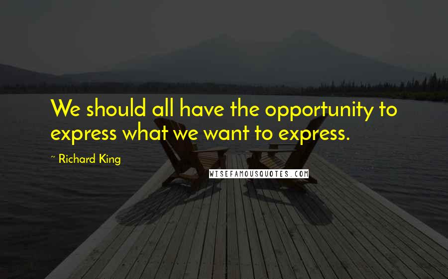 Richard King Quotes: We should all have the opportunity to express what we want to express.