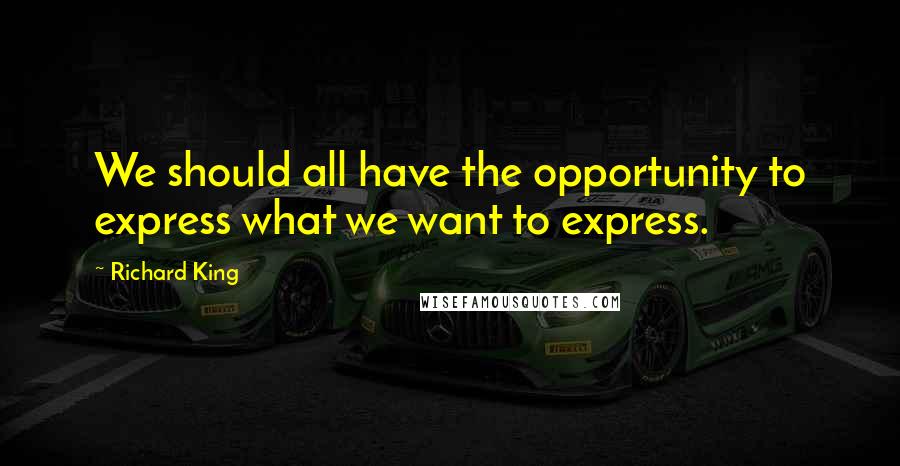 Richard King Quotes: We should all have the opportunity to express what we want to express.