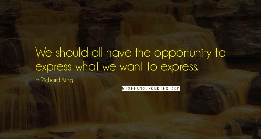 Richard King Quotes: We should all have the opportunity to express what we want to express.