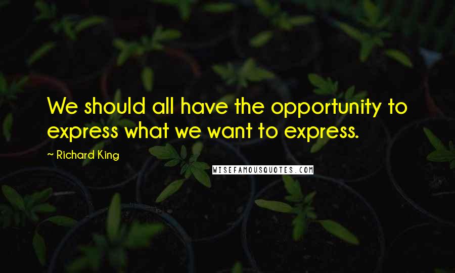 Richard King Quotes: We should all have the opportunity to express what we want to express.
