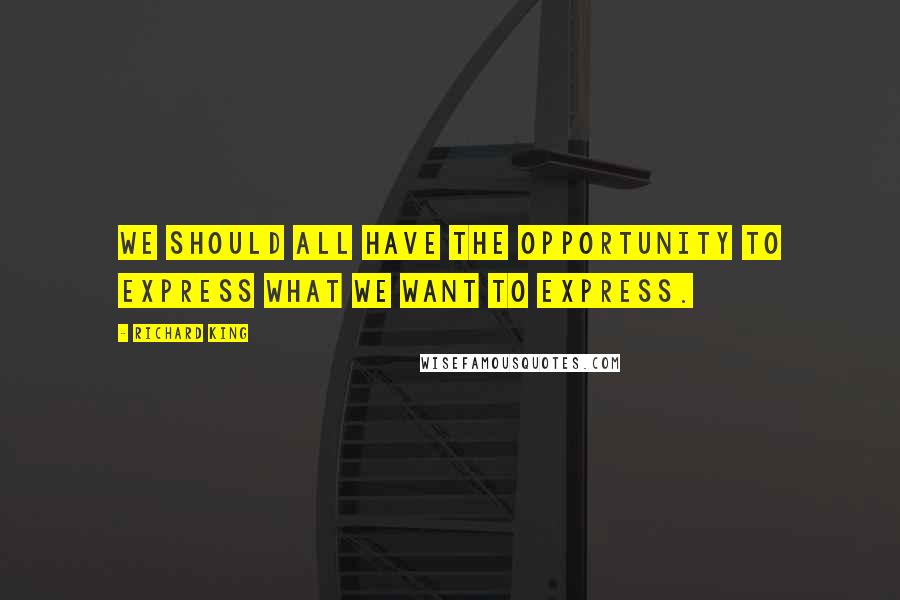 Richard King Quotes: We should all have the opportunity to express what we want to express.