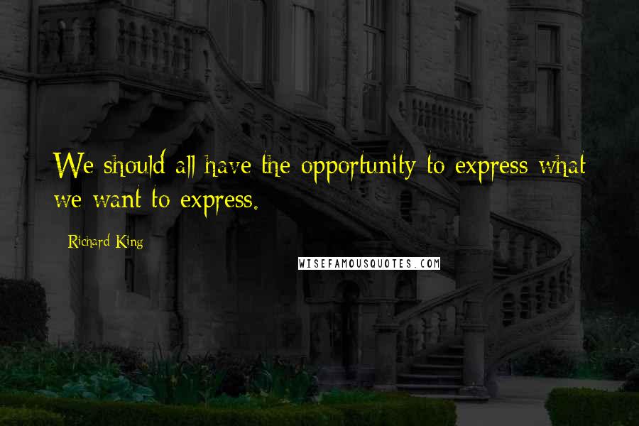 Richard King Quotes: We should all have the opportunity to express what we want to express.