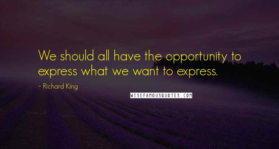 Richard King Quotes: We should all have the opportunity to express what we want to express.