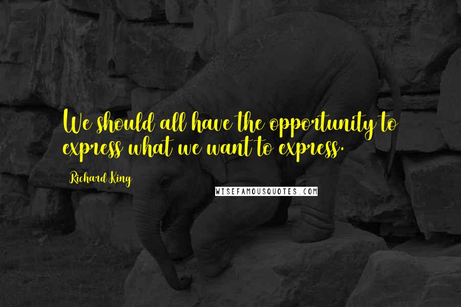 Richard King Quotes: We should all have the opportunity to express what we want to express.