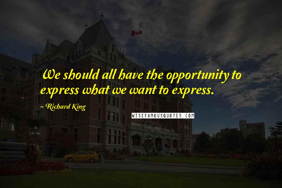 Richard King Quotes: We should all have the opportunity to express what we want to express.