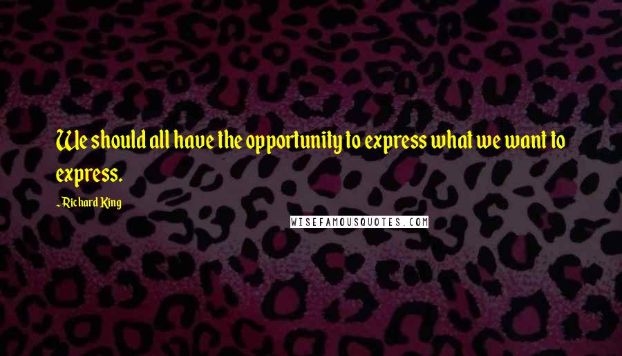 Richard King Quotes: We should all have the opportunity to express what we want to express.
