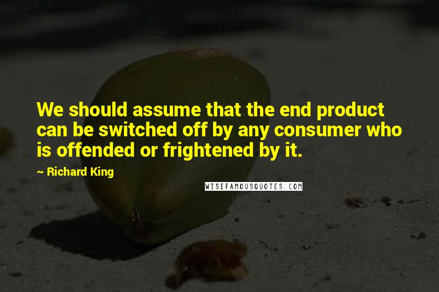 Richard King Quotes: We should assume that the end product can be switched off by any consumer who is offended or frightened by it.