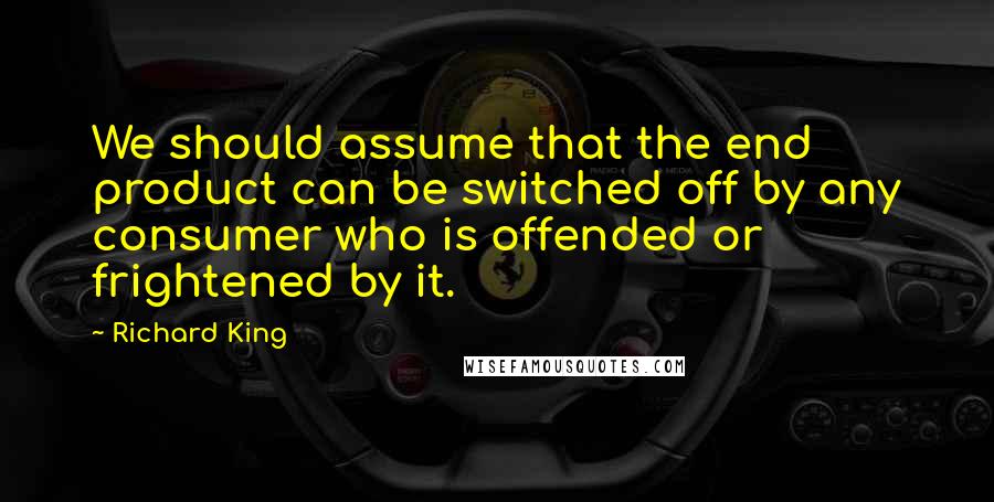 Richard King Quotes: We should assume that the end product can be switched off by any consumer who is offended or frightened by it.