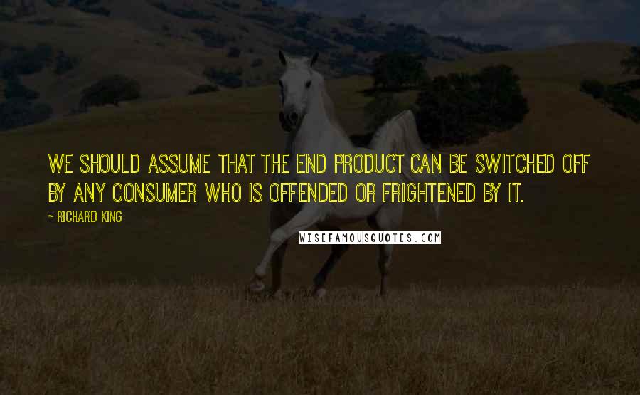 Richard King Quotes: We should assume that the end product can be switched off by any consumer who is offended or frightened by it.