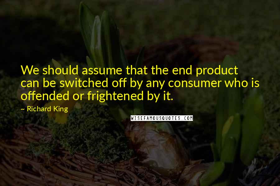 Richard King Quotes: We should assume that the end product can be switched off by any consumer who is offended or frightened by it.