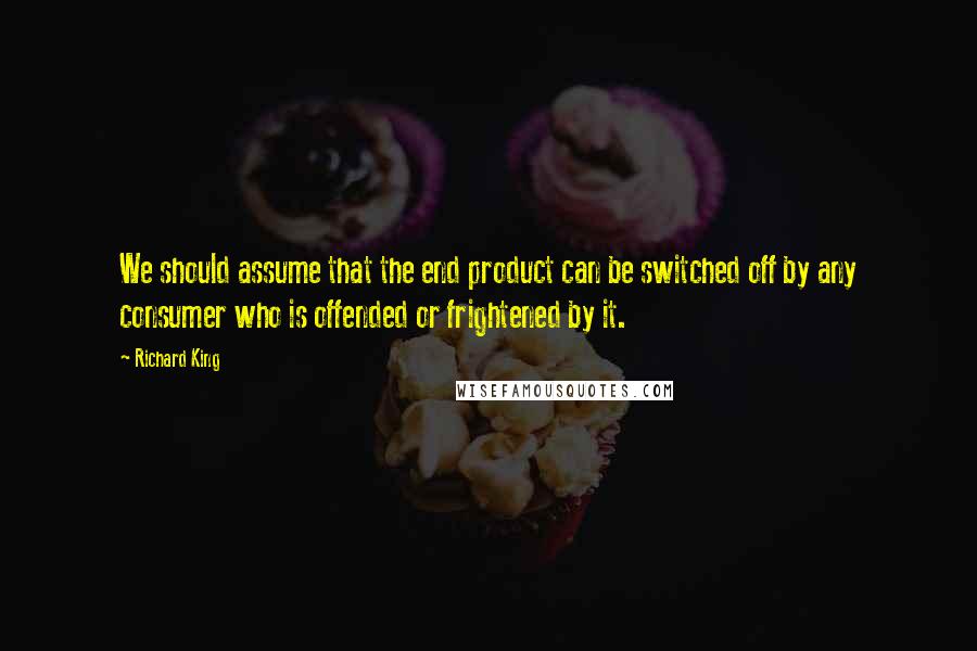 Richard King Quotes: We should assume that the end product can be switched off by any consumer who is offended or frightened by it.