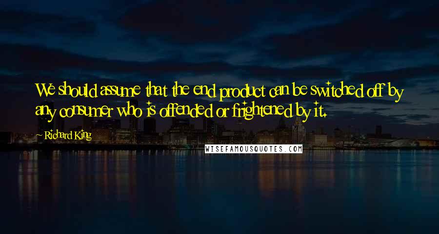Richard King Quotes: We should assume that the end product can be switched off by any consumer who is offended or frightened by it.