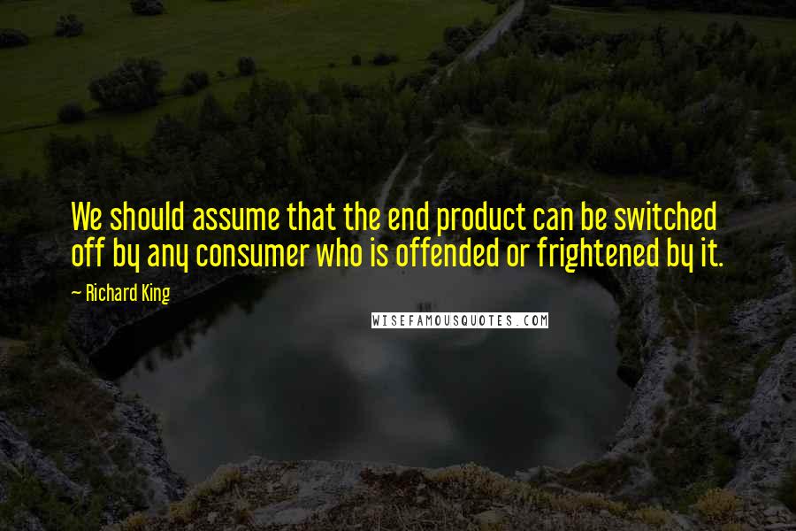 Richard King Quotes: We should assume that the end product can be switched off by any consumer who is offended or frightened by it.