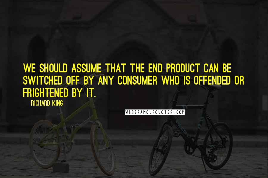 Richard King Quotes: We should assume that the end product can be switched off by any consumer who is offended or frightened by it.