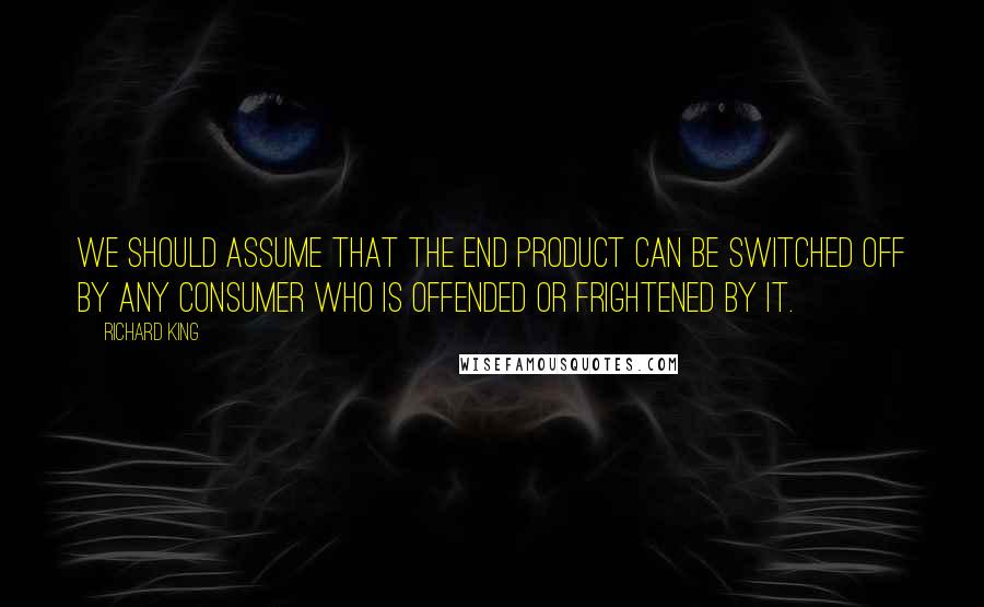 Richard King Quotes: We should assume that the end product can be switched off by any consumer who is offended or frightened by it.