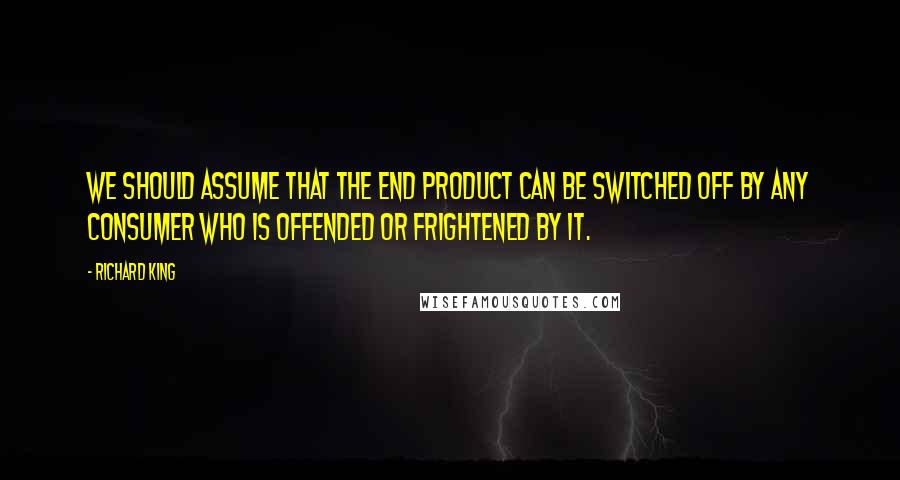 Richard King Quotes: We should assume that the end product can be switched off by any consumer who is offended or frightened by it.