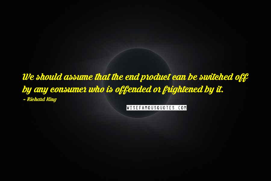 Richard King Quotes: We should assume that the end product can be switched off by any consumer who is offended or frightened by it.