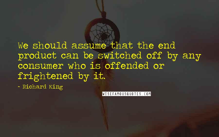 Richard King Quotes: We should assume that the end product can be switched off by any consumer who is offended or frightened by it.