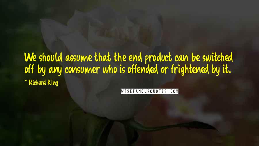 Richard King Quotes: We should assume that the end product can be switched off by any consumer who is offended or frightened by it.