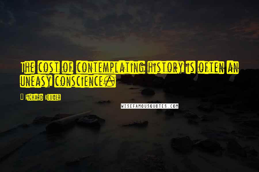 Richard Kluger Quotes: The cost of contemplating history is often an uneasy conscience.