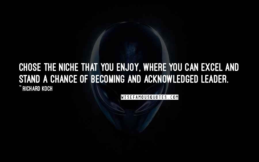 Richard Koch Quotes: Chose the niche that you enjoy, where you can excel and stand a chance of becoming and acknowledged leader.