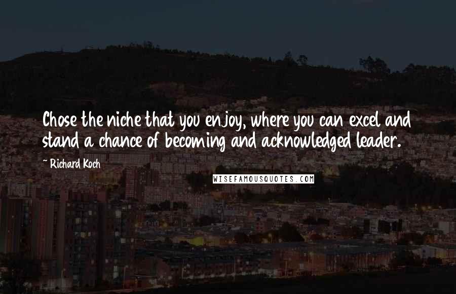 Richard Koch Quotes: Chose the niche that you enjoy, where you can excel and stand a chance of becoming and acknowledged leader.