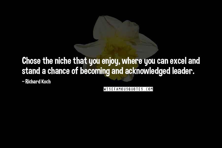 Richard Koch Quotes: Chose the niche that you enjoy, where you can excel and stand a chance of becoming and acknowledged leader.