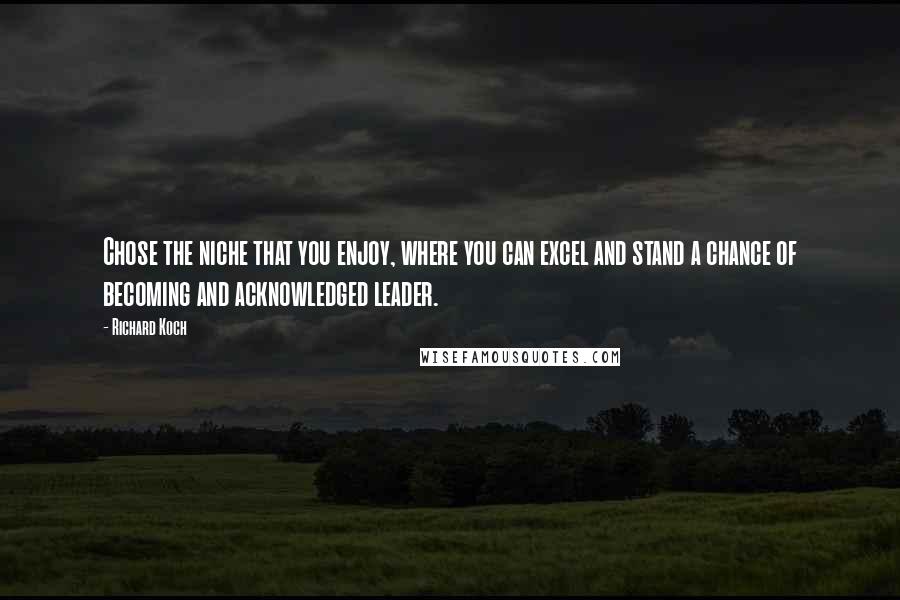 Richard Koch Quotes: Chose the niche that you enjoy, where you can excel and stand a chance of becoming and acknowledged leader.