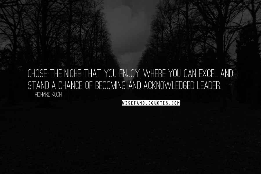 Richard Koch Quotes: Chose the niche that you enjoy, where you can excel and stand a chance of becoming and acknowledged leader.