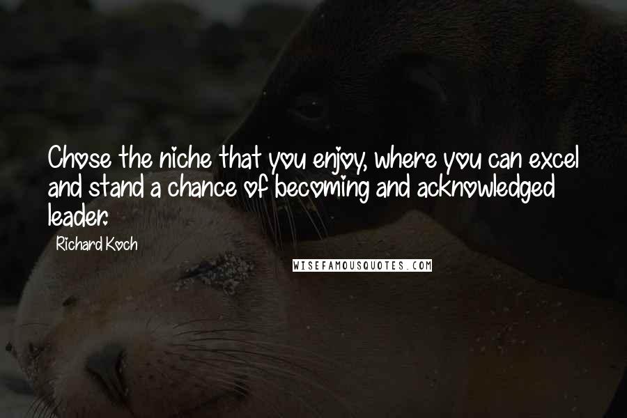 Richard Koch Quotes: Chose the niche that you enjoy, where you can excel and stand a chance of becoming and acknowledged leader.