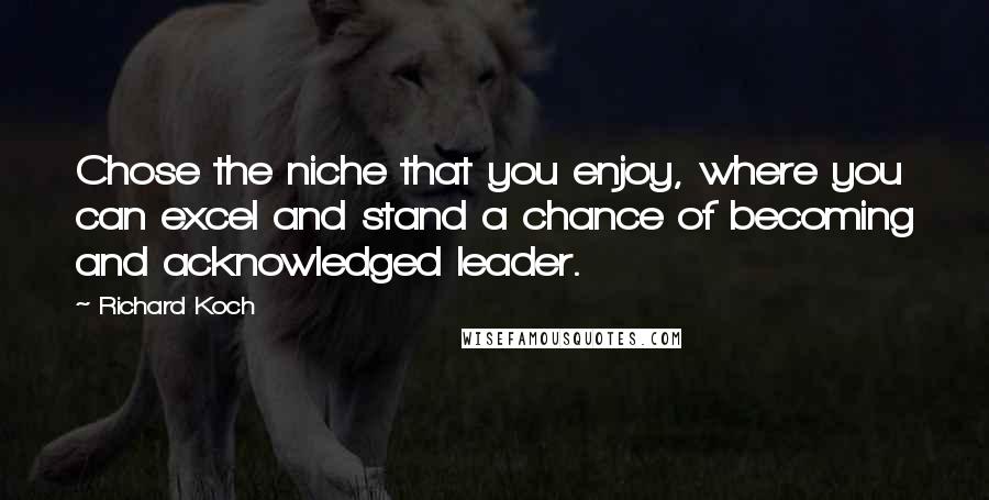 Richard Koch Quotes: Chose the niche that you enjoy, where you can excel and stand a chance of becoming and acknowledged leader.