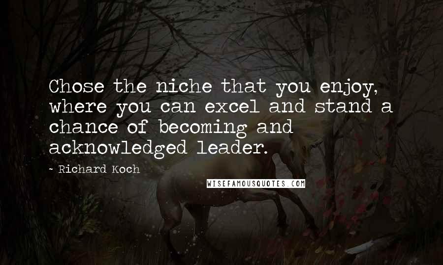 Richard Koch Quotes: Chose the niche that you enjoy, where you can excel and stand a chance of becoming and acknowledged leader.