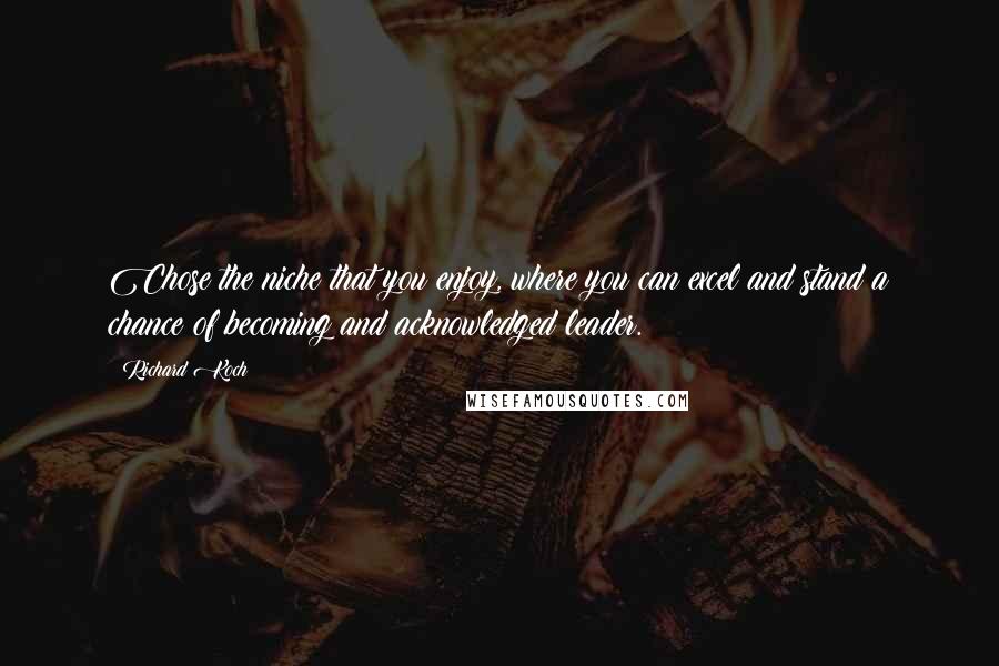 Richard Koch Quotes: Chose the niche that you enjoy, where you can excel and stand a chance of becoming and acknowledged leader.