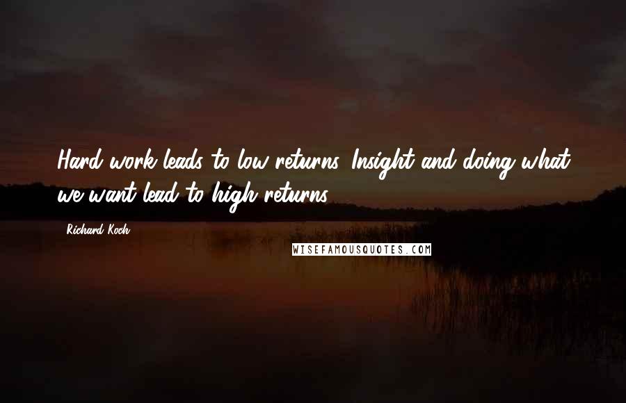 Richard Koch Quotes: Hard work leads to low returns. Insight and doing what we want lead to high returns.