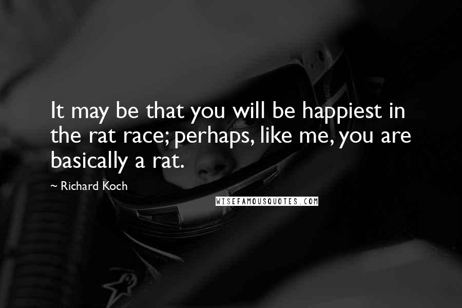 Richard Koch Quotes: It may be that you will be happiest in the rat race; perhaps, like me, you are basically a rat.