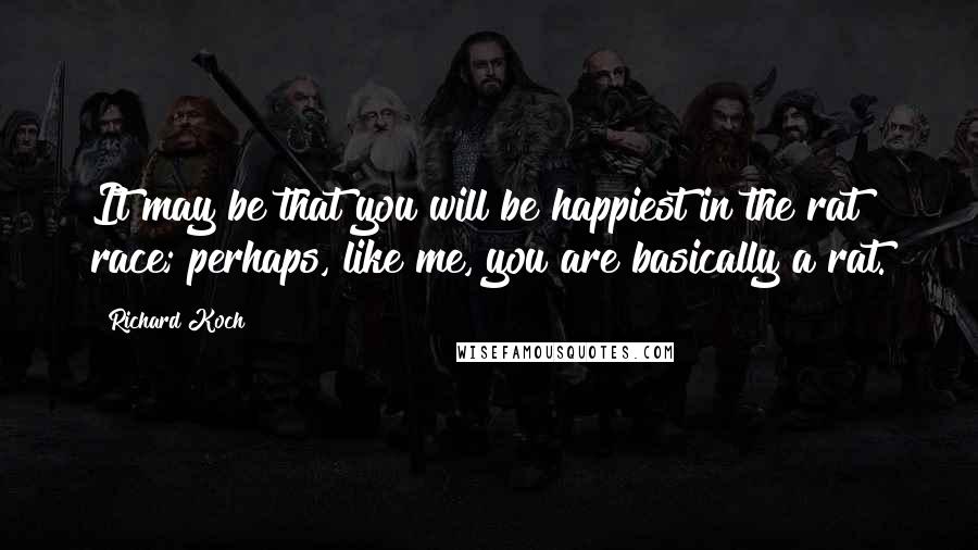 Richard Koch Quotes: It may be that you will be happiest in the rat race; perhaps, like me, you are basically a rat.