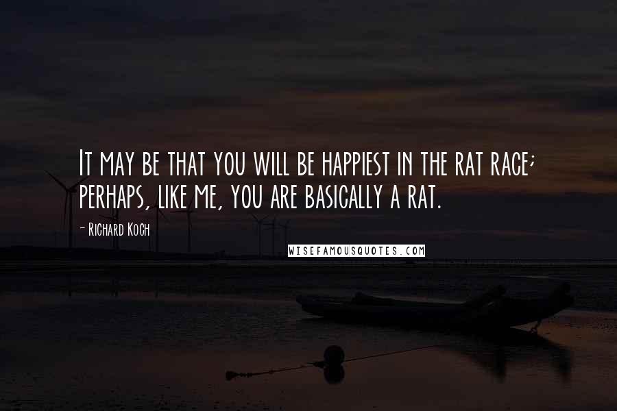 Richard Koch Quotes: It may be that you will be happiest in the rat race; perhaps, like me, you are basically a rat.