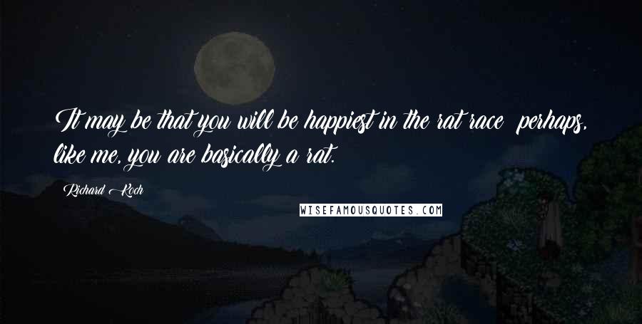 Richard Koch Quotes: It may be that you will be happiest in the rat race; perhaps, like me, you are basically a rat.